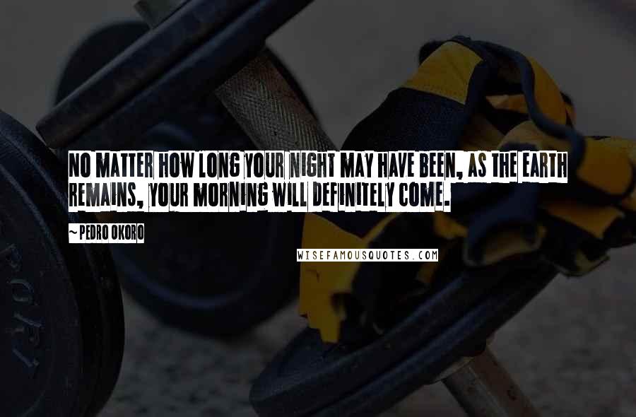 Pedro Okoro Quotes: No matter how long your night may have been, as the earth remains, your morning will definitely come.