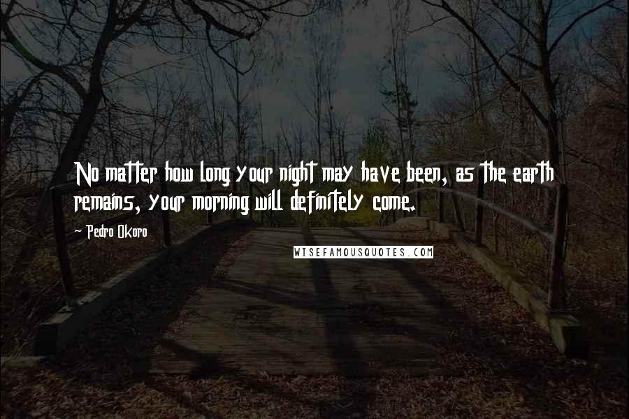 Pedro Okoro Quotes: No matter how long your night may have been, as the earth remains, your morning will definitely come.