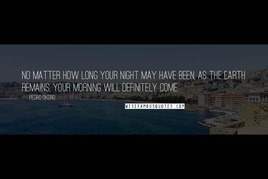 Pedro Okoro Quotes: No matter how long your night may have been, as the earth remains, your morning will definitely come.