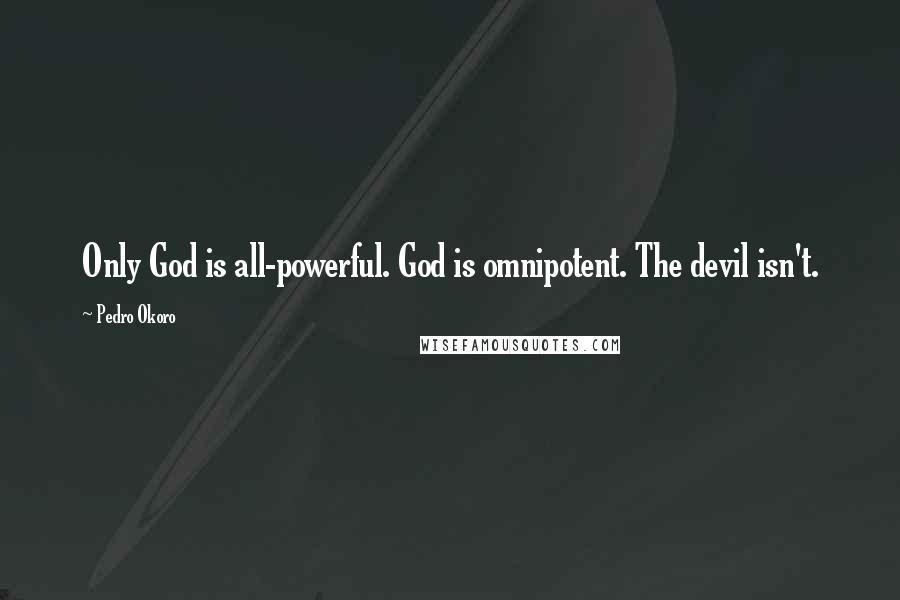 Pedro Okoro Quotes: Only God is all-powerful. God is omnipotent. The devil isn't.