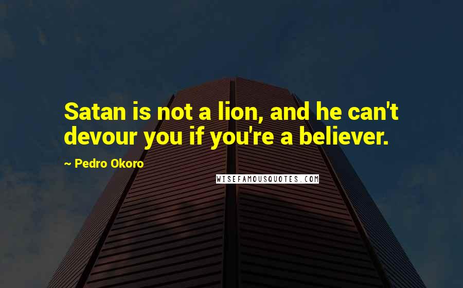 Pedro Okoro Quotes: Satan is not a lion, and he can't devour you if you're a believer.