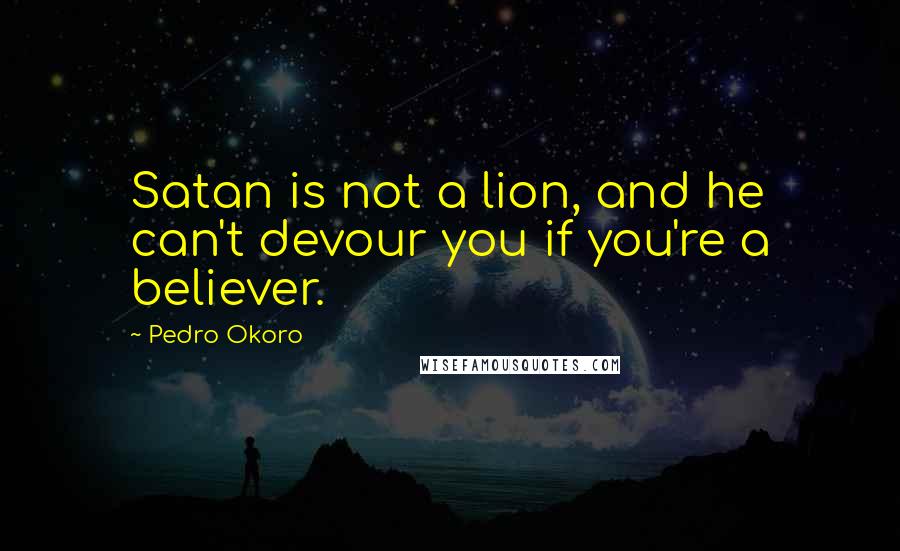 Pedro Okoro Quotes: Satan is not a lion, and he can't devour you if you're a believer.