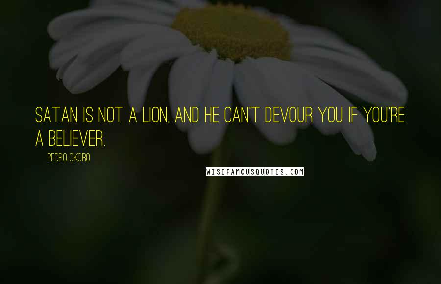 Pedro Okoro Quotes: Satan is not a lion, and he can't devour you if you're a believer.