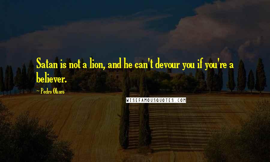 Pedro Okoro Quotes: Satan is not a lion, and he can't devour you if you're a believer.