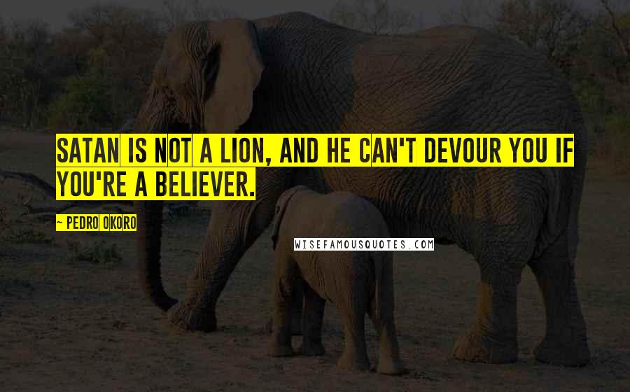 Pedro Okoro Quotes: Satan is not a lion, and he can't devour you if you're a believer.