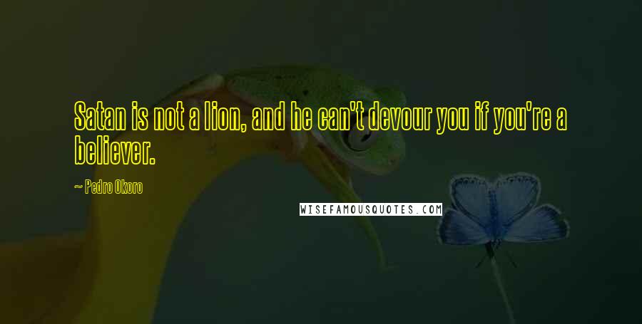 Pedro Okoro Quotes: Satan is not a lion, and he can't devour you if you're a believer.