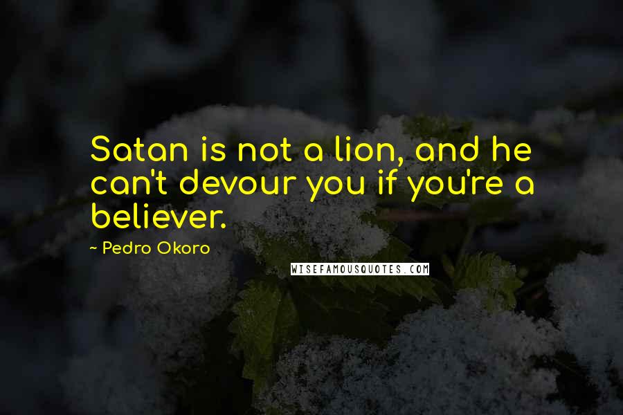 Pedro Okoro Quotes: Satan is not a lion, and he can't devour you if you're a believer.