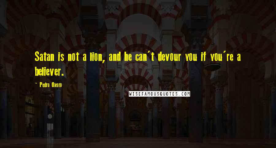 Pedro Okoro Quotes: Satan is not a lion, and he can't devour you if you're a believer.