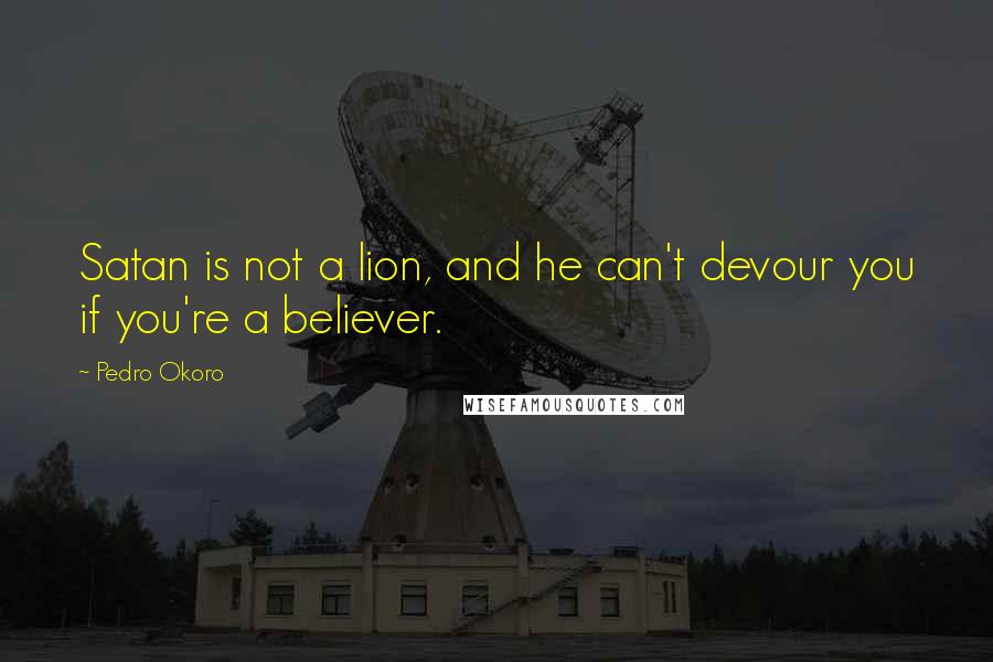 Pedro Okoro Quotes: Satan is not a lion, and he can't devour you if you're a believer.