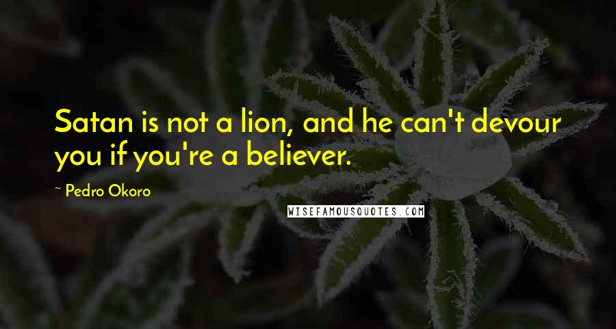 Pedro Okoro Quotes: Satan is not a lion, and he can't devour you if you're a believer.