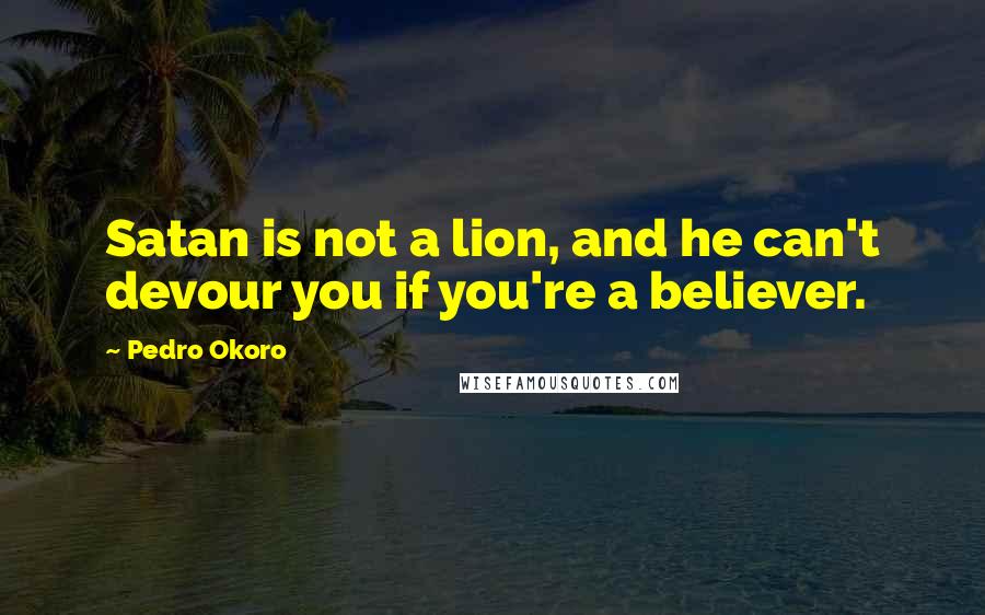 Pedro Okoro Quotes: Satan is not a lion, and he can't devour you if you're a believer.