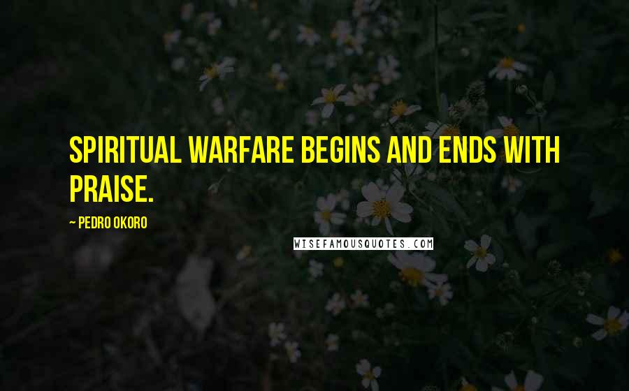 Pedro Okoro Quotes: Spiritual warfare begins and ends with praise.