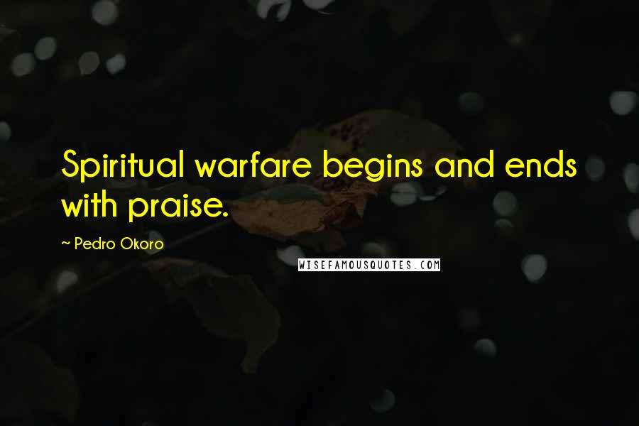 Pedro Okoro Quotes: Spiritual warfare begins and ends with praise.