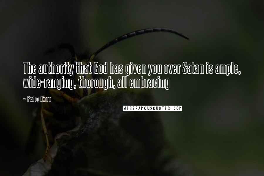 Pedro Okoro Quotes: The authority that God has given you over Satan is ample, wide-ranging, thorough, all embracing