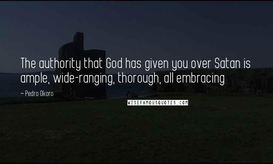 Pedro Okoro Quotes: The authority that God has given you over Satan is ample, wide-ranging, thorough, all embracing