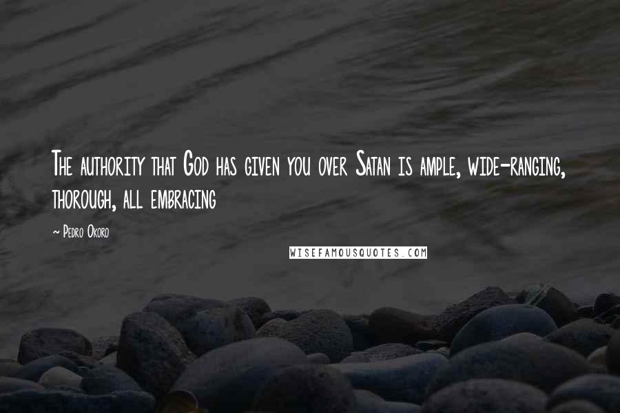 Pedro Okoro Quotes: The authority that God has given you over Satan is ample, wide-ranging, thorough, all embracing
