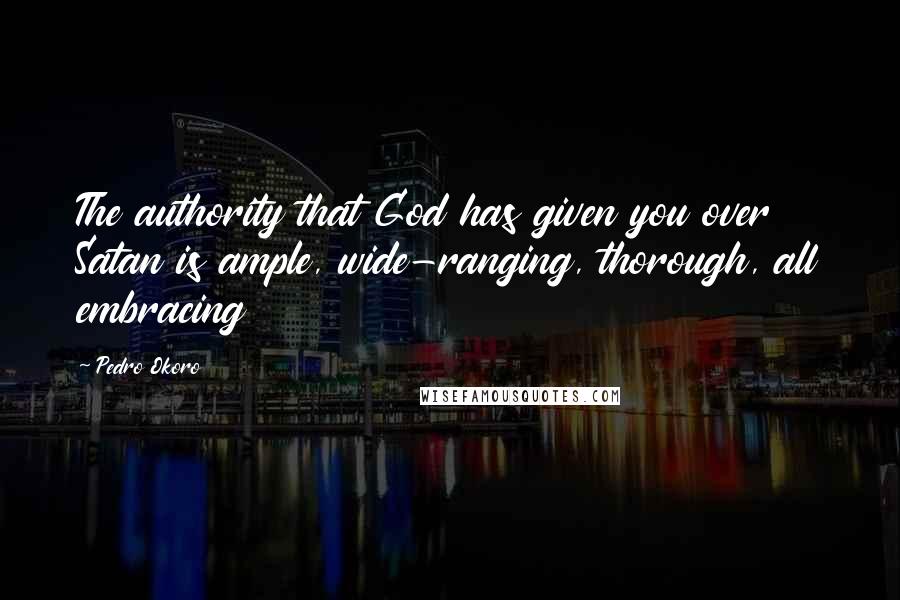 Pedro Okoro Quotes: The authority that God has given you over Satan is ample, wide-ranging, thorough, all embracing
