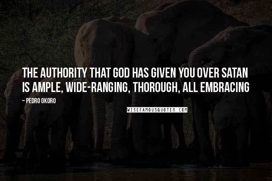 Pedro Okoro Quotes: The authority that God has given you over Satan is ample, wide-ranging, thorough, all embracing