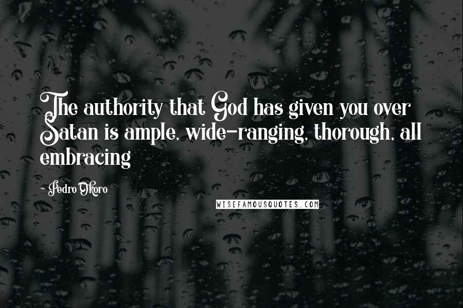 Pedro Okoro Quotes: The authority that God has given you over Satan is ample, wide-ranging, thorough, all embracing