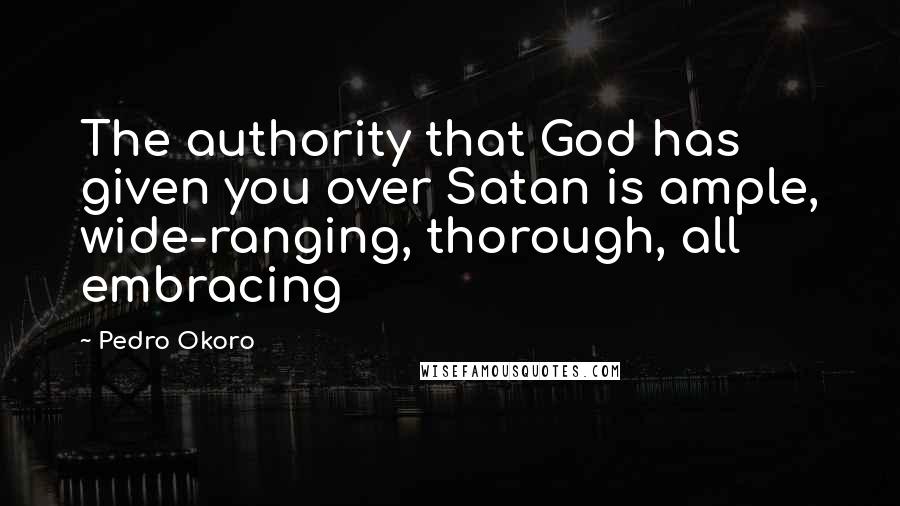 Pedro Okoro Quotes: The authority that God has given you over Satan is ample, wide-ranging, thorough, all embracing