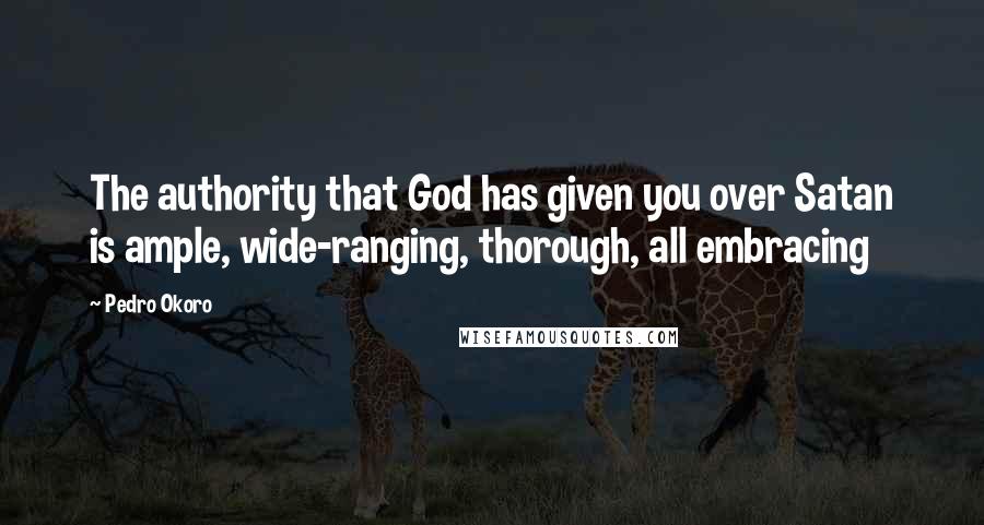 Pedro Okoro Quotes: The authority that God has given you over Satan is ample, wide-ranging, thorough, all embracing