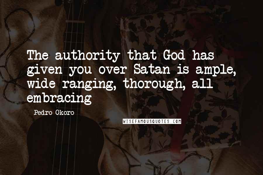 Pedro Okoro Quotes: The authority that God has given you over Satan is ample, wide-ranging, thorough, all embracing