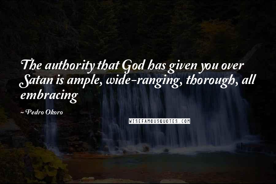 Pedro Okoro Quotes: The authority that God has given you over Satan is ample, wide-ranging, thorough, all embracing