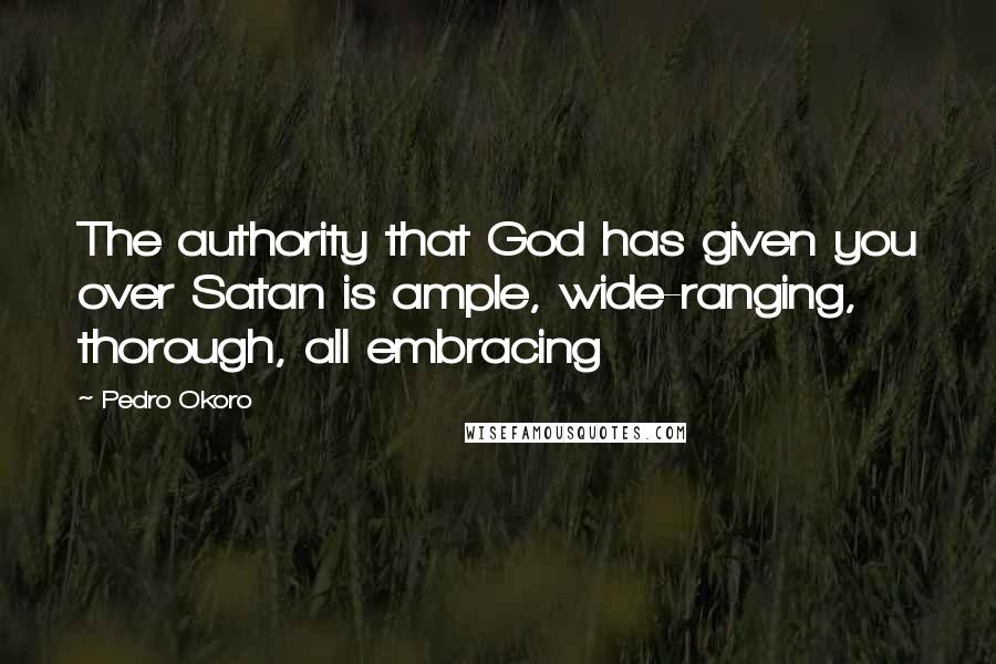 Pedro Okoro Quotes: The authority that God has given you over Satan is ample, wide-ranging, thorough, all embracing