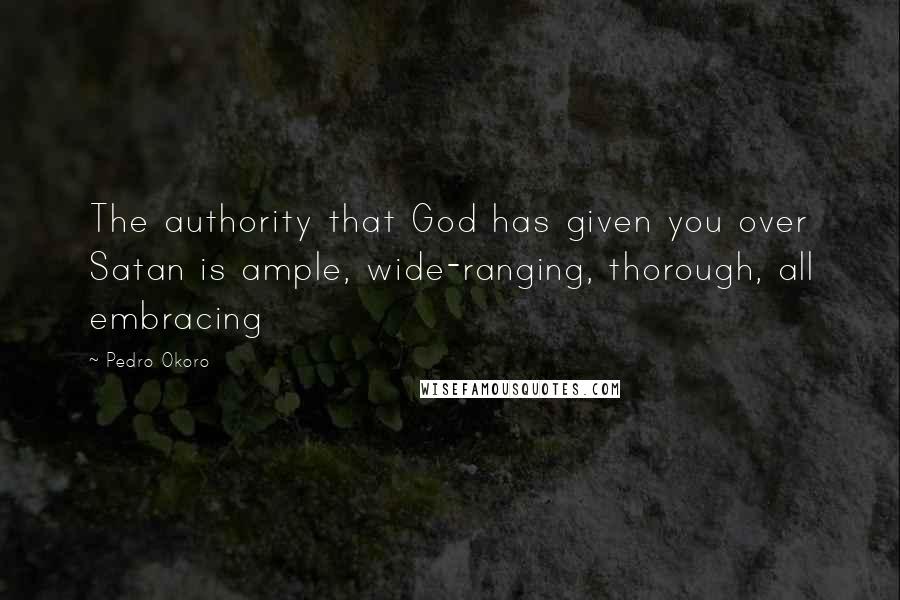 Pedro Okoro Quotes: The authority that God has given you over Satan is ample, wide-ranging, thorough, all embracing