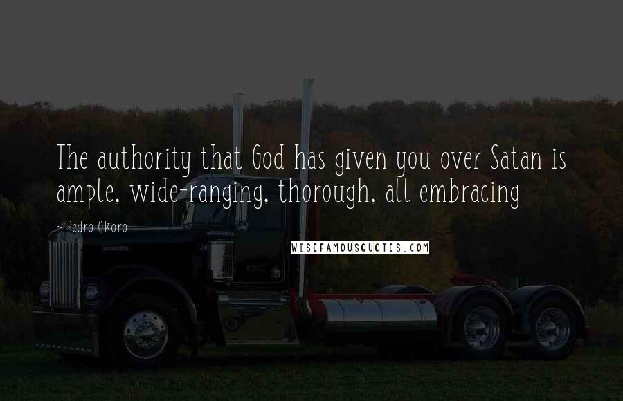 Pedro Okoro Quotes: The authority that God has given you over Satan is ample, wide-ranging, thorough, all embracing
