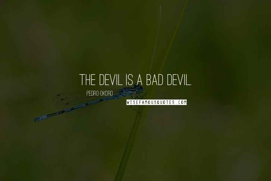 Pedro Okoro Quotes: The devil is a bad devil.