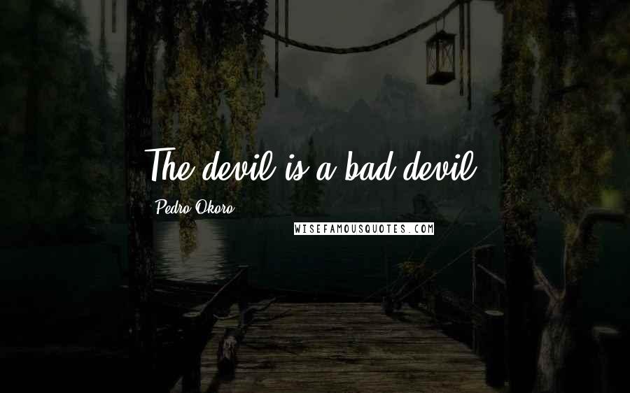 Pedro Okoro Quotes: The devil is a bad devil.