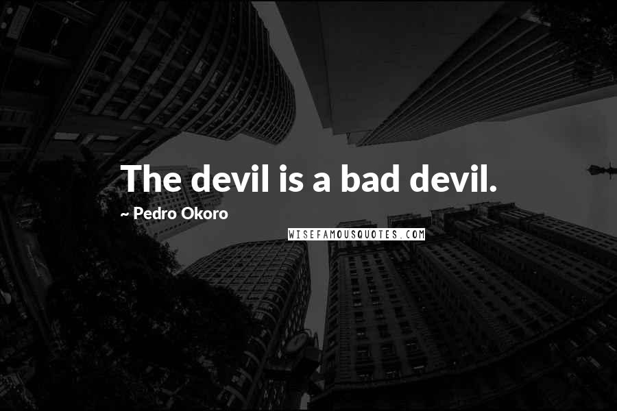 Pedro Okoro Quotes: The devil is a bad devil.