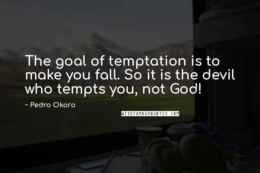 Pedro Okoro Quotes: The goal of temptation is to make you fall. So it is the devil who tempts you, not God!