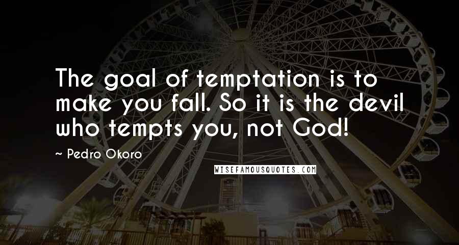 Pedro Okoro Quotes: The goal of temptation is to make you fall. So it is the devil who tempts you, not God!