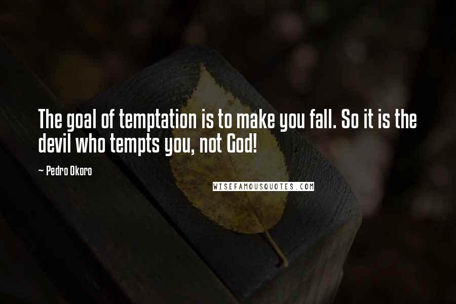Pedro Okoro Quotes: The goal of temptation is to make you fall. So it is the devil who tempts you, not God!