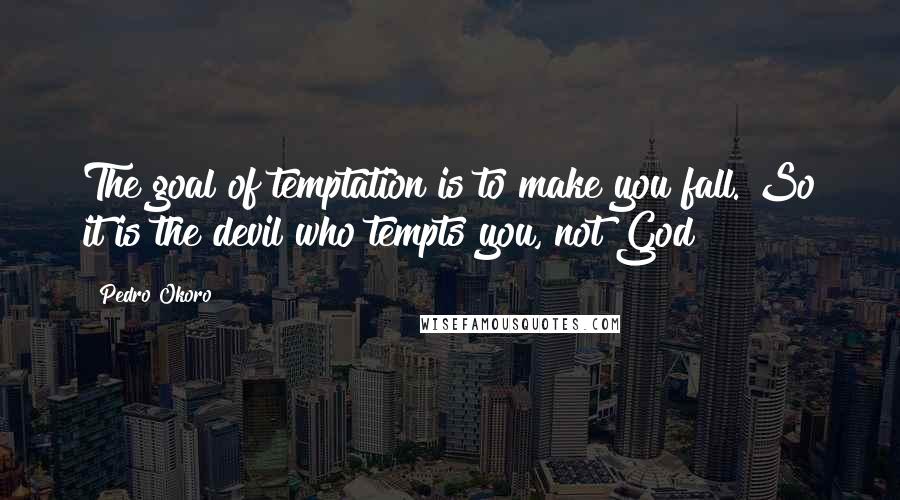 Pedro Okoro Quotes: The goal of temptation is to make you fall. So it is the devil who tempts you, not God!