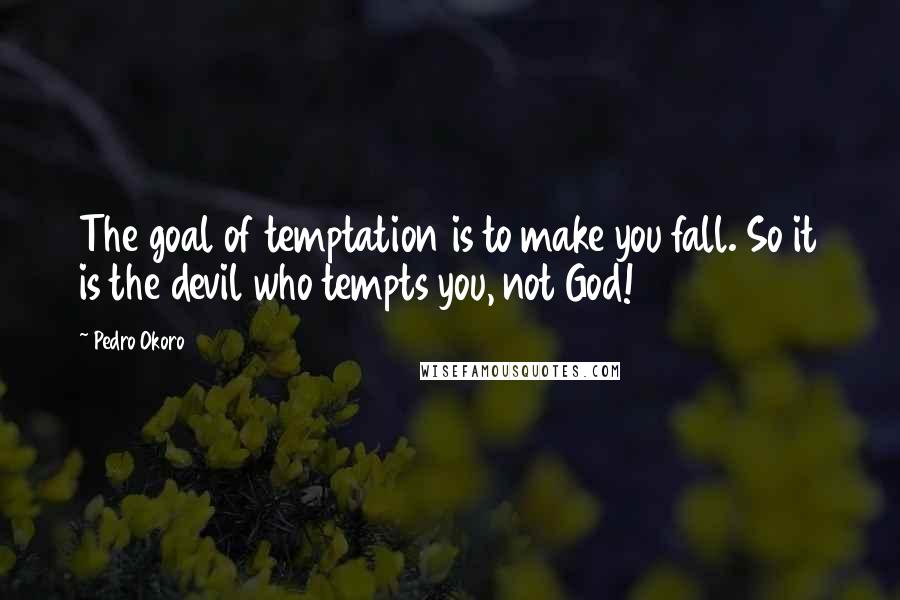Pedro Okoro Quotes: The goal of temptation is to make you fall. So it is the devil who tempts you, not God!