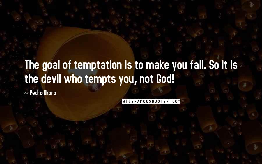 Pedro Okoro Quotes: The goal of temptation is to make you fall. So it is the devil who tempts you, not God!