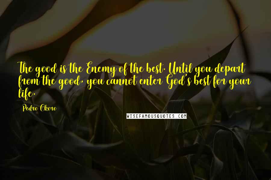 Pedro Okoro Quotes: The good is the Enemy of the best. Until you depart from the good, you cannot enter God's best for your life.