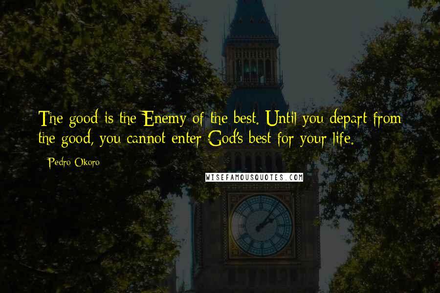 Pedro Okoro Quotes: The good is the Enemy of the best. Until you depart from the good, you cannot enter God's best for your life.