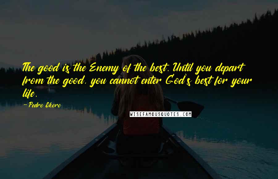 Pedro Okoro Quotes: The good is the Enemy of the best. Until you depart from the good, you cannot enter God's best for your life.