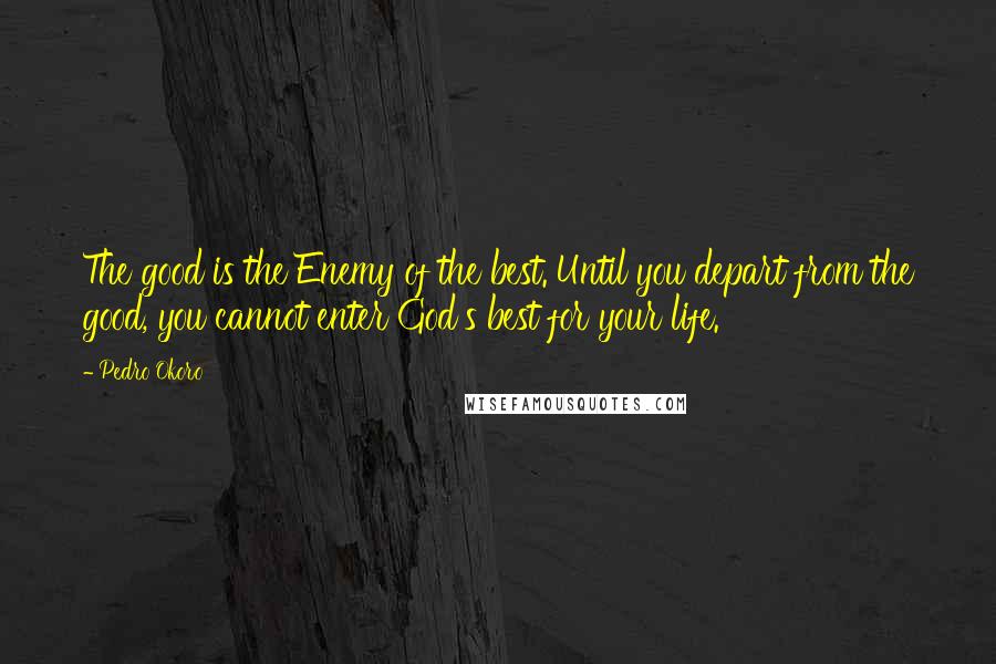 Pedro Okoro Quotes: The good is the Enemy of the best. Until you depart from the good, you cannot enter God's best for your life.