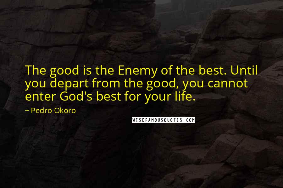 Pedro Okoro Quotes: The good is the Enemy of the best. Until you depart from the good, you cannot enter God's best for your life.