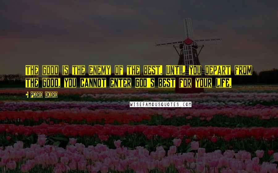 Pedro Okoro Quotes: The good is the Enemy of the best. Until you depart from the good, you cannot enter God's best for your life.