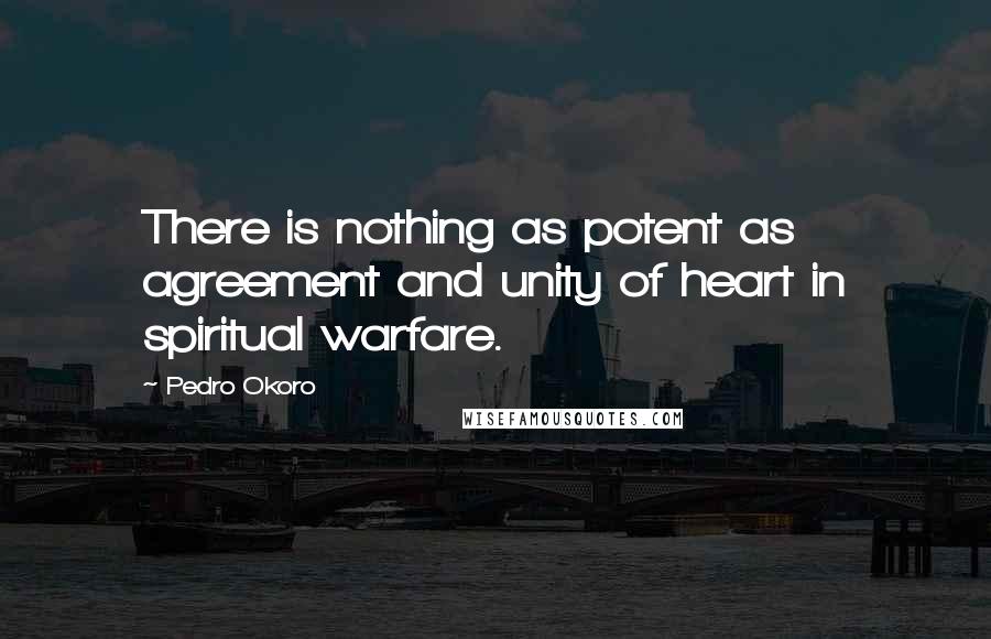 Pedro Okoro Quotes: There is nothing as potent as agreement and unity of heart in spiritual warfare.