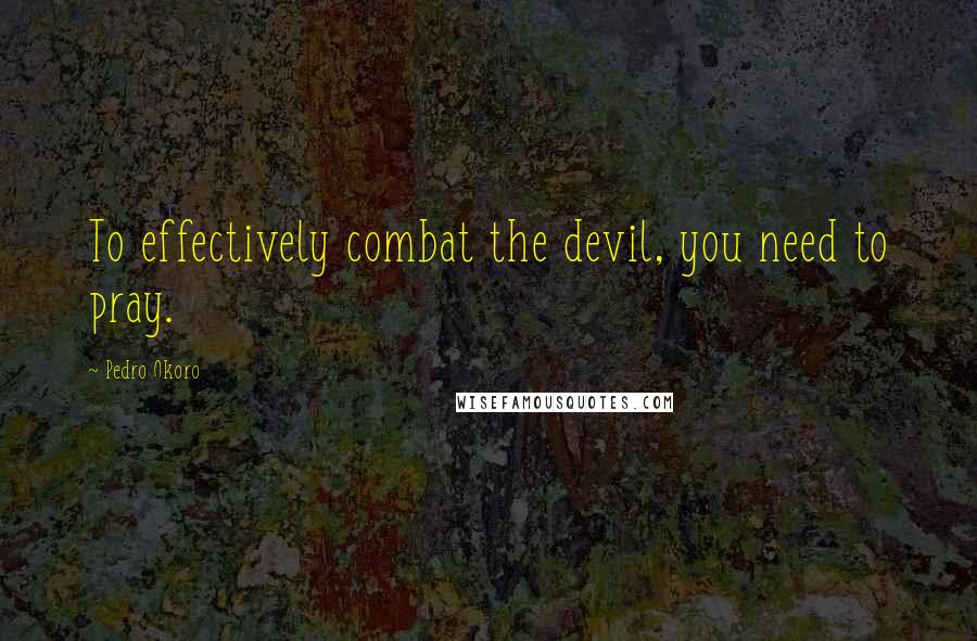 Pedro Okoro Quotes: To effectively combat the devil, you need to pray.