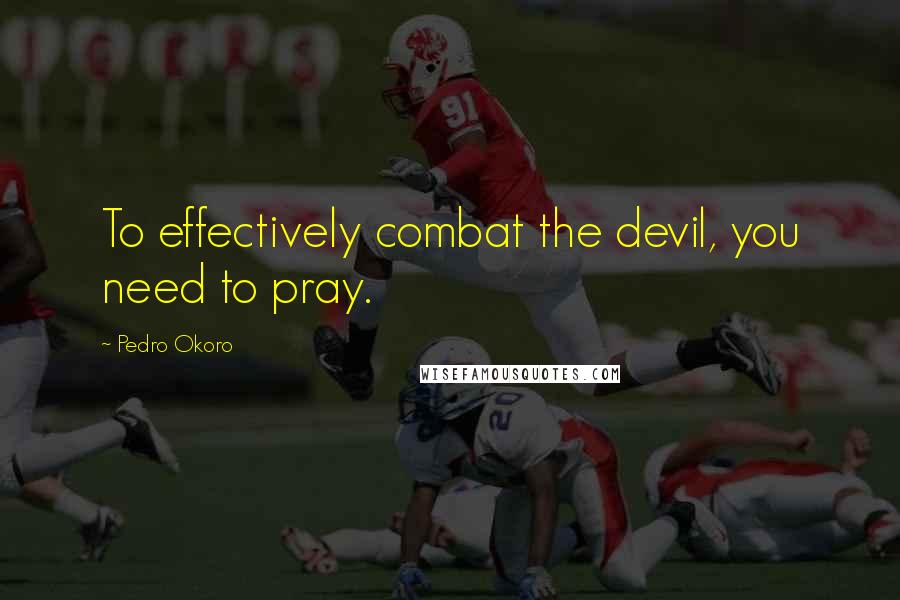 Pedro Okoro Quotes: To effectively combat the devil, you need to pray.