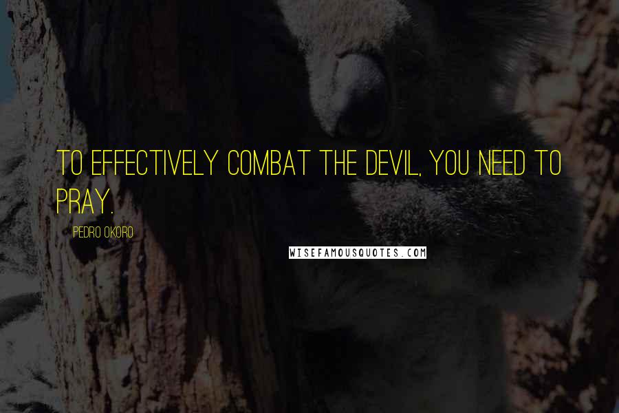 Pedro Okoro Quotes: To effectively combat the devil, you need to pray.