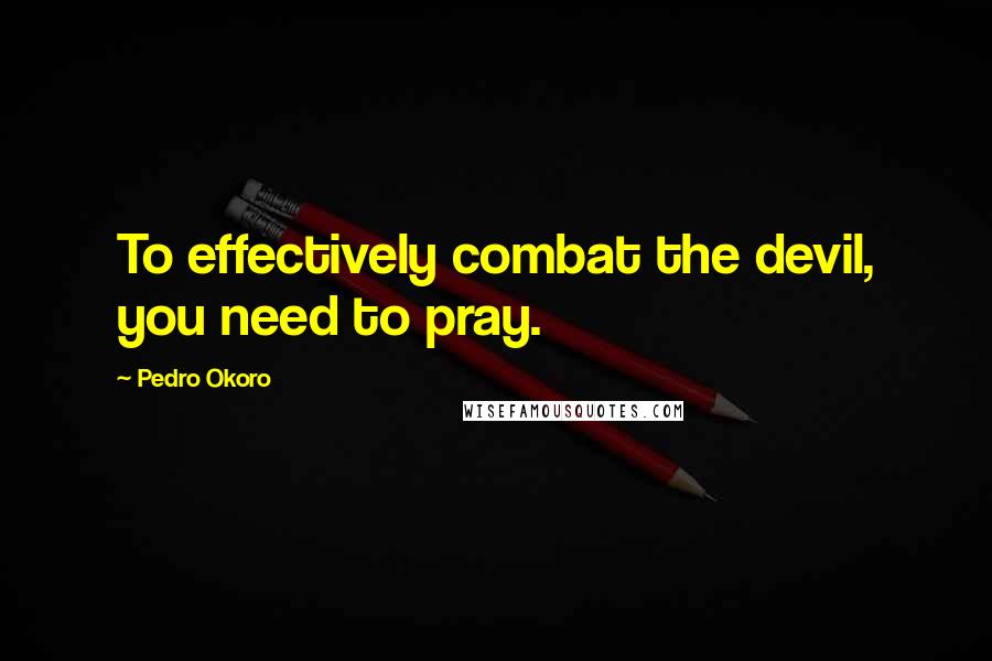 Pedro Okoro Quotes: To effectively combat the devil, you need to pray.